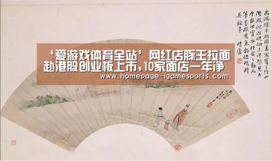 ‘爱游戏体育全站’网红店豚王拉面赴港股创业板上市,10家面店一年净赚1300万港元(图2) 爱游戏官网