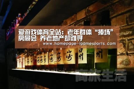 爱游戏体育全站:老年群体“捧场”房展会 养老地产却难寻(图3) 爱游戏棋牌