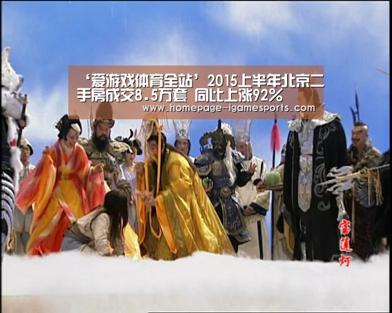 ‘爱游戏体育全站’2015上半年北京二手房成交8.5万套 同比上涨92%(图1) 爱游戏体育直播