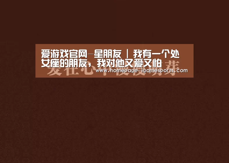 爱游戏官网-星朋友 | 我有一个处女座的