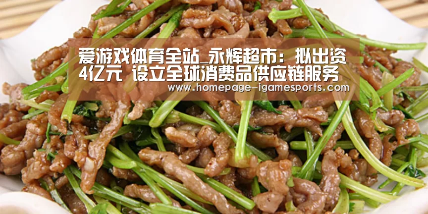 爱游戏体育全站_永辉超市:拟出资4亿元 设立全球消费品供应链服务平台(图2) 爱游戏棋牌