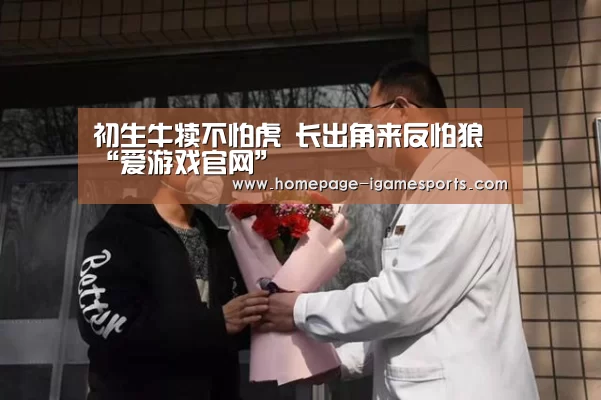 初生牛犊不怕虎 长出角来反怕狼“爱游戏官网”(图4) 爱游戏官网