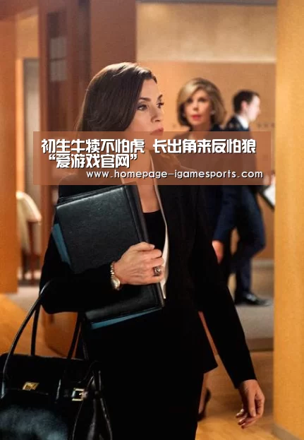 初生牛犊不怕虎 长出角来反怕狼“爱游戏官网”(图2) 爱游戏官网