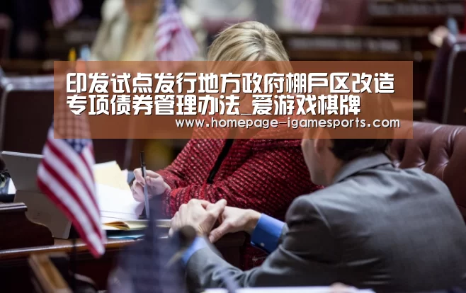 印发试点发行地方政府棚户区改造专项债券管理办法_爱游戏棋牌(图1) 爱游戏体育全站
