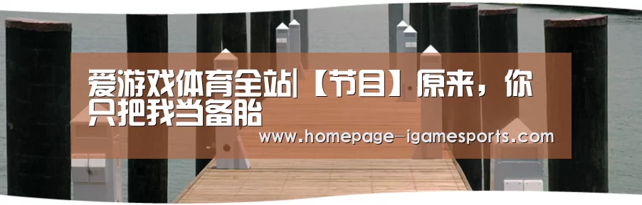 爱游戏体育全站|【节目】原来,你只把我当备胎(图1) 爱游戏棋牌