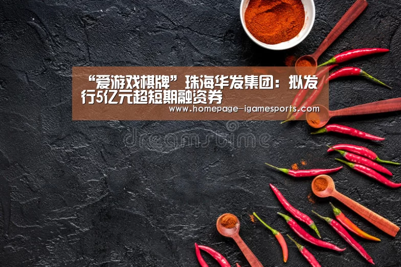 “爱游戏棋牌”珠海华发集团:拟发行5亿元超短期融资券(图2) 爱游戏体育直播